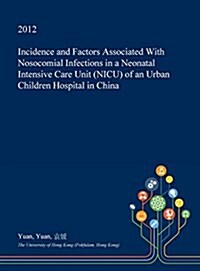 Incidence and Factors Associated with Nosocomial Infections in a Neonatal Intensive Care Unit (NICU) of an Urban Children Hospital in China (Hardcover)