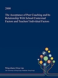 The Acceptance of Peer Coaching and Its Relationship with School Contextual Factors and Teachers Individual Factors (Hardcover)