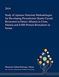 Study of Aptamer Selection Methodologies for Developing Piezoelectric Quartz Crystal Biosensors to Detect Albumin in Urine, Malaria and Sars Protein B (Paperback)
