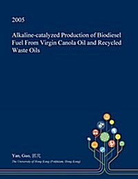 Alkaline-Catalyzed Production of Biodiesel Fuel from Virgin Canola Oil and Recycled Waste Oils (Paperback)