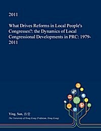 What Drives Reforms in Local Peoples Congresses?: The Dynamics of Local Congressional Developments in PRC: 1979-2011 (Paperback)