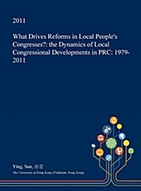 What Drives Reforms in Local Peoples Congresses?: The Dynamics of Local Congressional Developments in PRC: 1979-2011 (Hardcover)