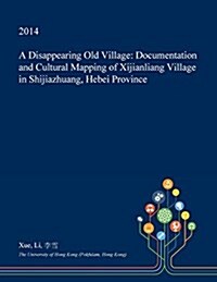 A Disappearing Old Village: Documentation and Cultural Mapping of Xijianliang Village in Shijiazhuang, Hebei Province (Paperback)