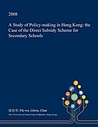A Study of Policy-Making in Hong Kong: The Case of the Direct Subsidy Scheme for Secondary Schools (Paperback)