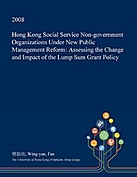 Hong Kong Social Service Non-Government Organizations Under New Public Management Reform: Assessing the Change and Impact of the Lump Sum Grant Policy (Paperback)