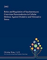 Roles and Regulation of Saccharomyces Cerevisiae Peroxiredoxins in Cellular Defense Against Oxidative and Nitrosative Stress (Paperback)