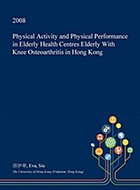 Physical Activity and Physical Performance in Elderly Health Centres Elderly with Knee Osteoarthritis in Hong Kong (Hardcover)