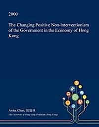 The Changing Positive Non-Interventionism of the Government in the Economy of Hong Kong (Paperback)