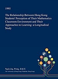 The Relationship Between Hong Kong Students Perception of Their Mathematics Classroom Environment and Their Approaches to Learning: A Longitudinal St (Hardcover)