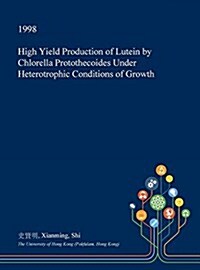 High Yield Production of Lutein by Chlorella Protothecoides Under Heterotrophic Conditions of Growth (Hardcover)