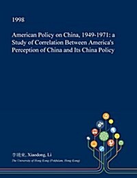 American Policy on China, 1949-1971: A Study of Correlation Between Americas Perception of China and Its China Policy (Paperback)