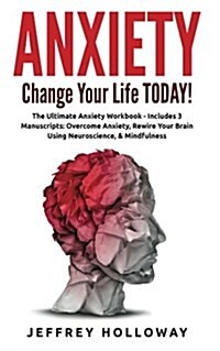 Anxiety: Change Your Life Today! the Ultimate Anxiety Workbook (Includes: Overcome Anxiety, Rewire Your Brain Using Neuroscienc (Paperback)