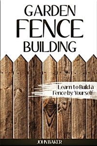 Garden Fence Building: Learn to Build a Fence by Yourself (Paperback)