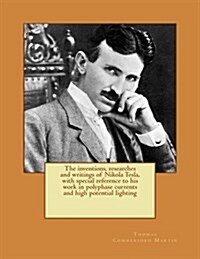 The Inventions, Researches and Writings of Nikola Tesla, with Special Reference to His Work in Polyphase Currents and High Potential Lighting (Paperback)