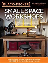 Black & Decker Small Space Workshops: How to Create & Use a Downsized Workshop Bonus: 12 Complete Benchtop Projects (Paperback)