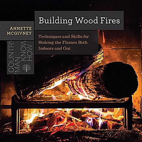Building Wood Fires: Techniques and Skills for Stoking the Flames Both Indoors and Out (Paperback)