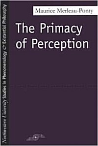 The Primacy of Perception: And Other Essays on Phenomenological Psychology, the Philosophy of Art, History and Politics (Paperback)