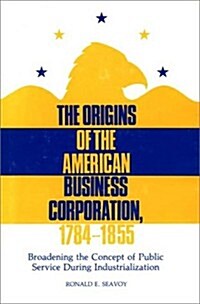 The Origins of the American Business Corporation, 1784-1855: Broadening the Concept of Public Service During Industrialization (Hardcover)