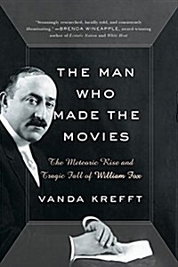 The Man Who Made the Movies: The Meteoric Rise and Tragic Fall of William Fox (Hardcover)