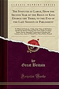 The Statutes at Large, from the Second Year of the Reign of King George the Third, to the End of the Last Session of Parliament, Vol. 9: To Which Is P (Paperback)