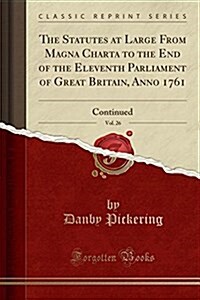 The Statutes at Large from Magna Charta to the End of the Eleventh Parliament of Great Britain, Anno 1761, Vol. 26: Continued (Classic Reprint) (Paperback)