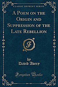 A Poem on the Origin and Suppression of the Late Rebellion (Classic Reprint) (Paperback)