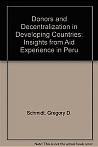 Donors and Decentralization in Developing Countries: Insights from Aid Experience in Peru (Paperback)