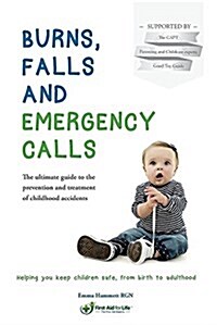 Burns, Falls and Emergency Calls: The Ultimate Guide to the Prevention and Treatment of Childhood Accidents (Paperback)