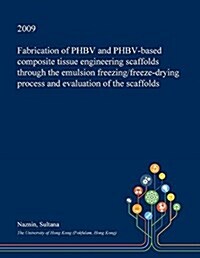 Fabrication of Phbv and Phbv-Based Composite Tissue Engineering Scaffolds Through the Emulsion Freezing/Freeze-Drying Process and Evaluation of the Sc (Paperback)