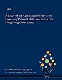 A Study of the Administrative Provisions Governing Personal Data Protection in the Hong Kong Government (Paperback)