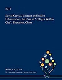 Social Capital, Lineage and in Situ Urbanization, the Case of Villages Within City, Shenzhen, China (Paperback)