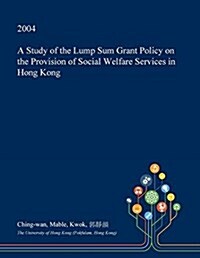 A Study of the Lump Sum Grant Policy on the Provision of Social Welfare Services in Hong Kong (Paperback)