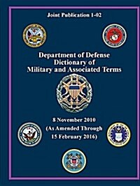 Department of Defense Dictionary of Military and Associated Terms - As Amended Through 15 February 2016 - (Joint Publication 1-02) ( (Paperback)