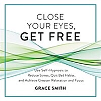 Close Your Eyes, Get Free Lib/E: Use Self-Hypnosis to Reduce Stress, Quit Bad Habits, and Achieve Greater Relaxation and Focus (Audio CD)