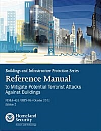 Buildings and Infrastructure Protection Series: Reference Manual to Mitigate Potential Terrorist Attacks Against Buildings (Fema-426 / Bips-06 / Octob (Paperback)