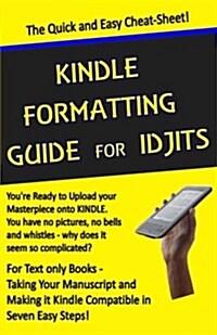 Kindle Formatting Guide for Idjits: Taking Your Manuscript and Making It Kindle Compatible in Seven Easy Steps (Paperback)