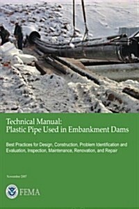 Technical Manual: Plastic Pipe Used in Embankment Dams - Best Practices for Design, Construction, Problem Identification and Evaluation, (Paperback)