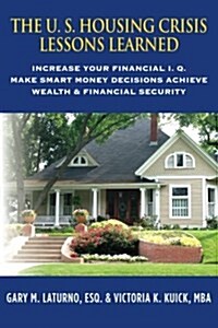 The U. S. Housing Crisis - Lessons Learned: Increase Your Financial I.Q., Make Smart Money Decisions, Achieve Wealth & Financial Security (Paperback)