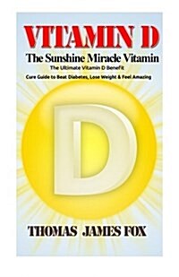 Vitamin D - The Sunshine Miracle Vitamin: The Ultimate Vitamin D Benefit and Cure Guide to Beat Diabetes, Lose Weight and Feel Amazing (Paperback)