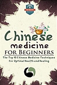 Chinese Medicine for Beginners: The Top 10 Chinese Medicine Techniques for Optimal Health and Healing (Paperback)