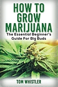 Marijuana: How to Grow Marijuana - The Essential Beginners Guide for Big Buds (Paperback)