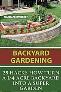 Backyard Gardening: 25 Hacks How Turn a 1/4 Acre Backyard Into a Super Garden: (Gardening Books, Better Homes Gardens, Gardening for Dummi (Paperback)