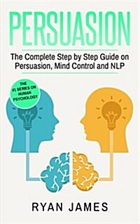 Persuasion: The Complete Step by Step Guide on Persuasion, Mind Control and Nlp (Paperback)