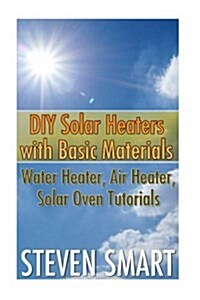 DIY Solar Heaters with Basic Materials: Water Heater, Air Heater, Solar Oven Tutorials: (Solar Power, Power Generation) (Paperback)