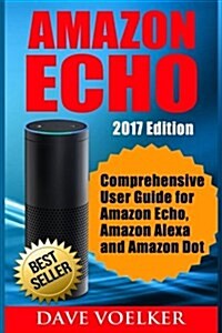 Amazon Echo: 2017 Edition- Comprehensive User Guide for Amazon Echo, Amazon Alexa and Amazon Dot (Paperback)