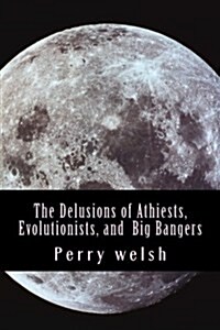 The Delusions of Athiests, Evolutionists, and Big Bangers (Paperback)