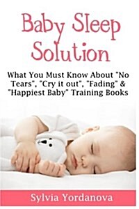 Baby Sleep Solution: What You Must Know About No Tears, Cry it out, Fading & Happiest Baby Training Books (Paperback)