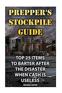 Preppers Stockpile Guide: Top 25 Items to Barter After the Disaster When Cash Is Useless (Paperback)