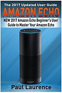 Amazon Echo: New 2017 Amazon Echo Beginners User Guide to Master Your Amazon Echo (with Latest Updates, 2017 Updated User Guide, E (Paperback)