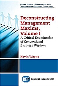 Deconstructing Management Maxims, Volume I: A Critical Examination of Conventional Business Wisdom (Paperback)